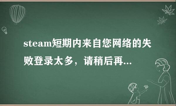 steam短期内来自您网络的失败登录太多，请稍后再试这个稍后到底是多久