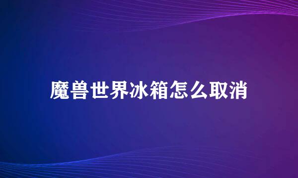魔兽世界冰箱怎么取消