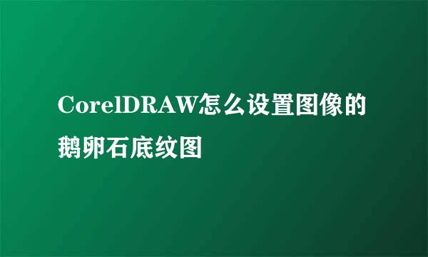 CorelDRAW怎么设置图像的鹅卵石底纹图