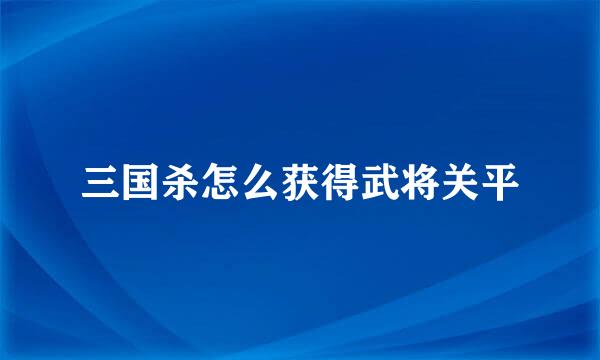 三国杀怎么获得武将关平