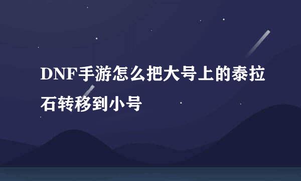 DNF手游怎么把大号上的泰拉石转移到小号