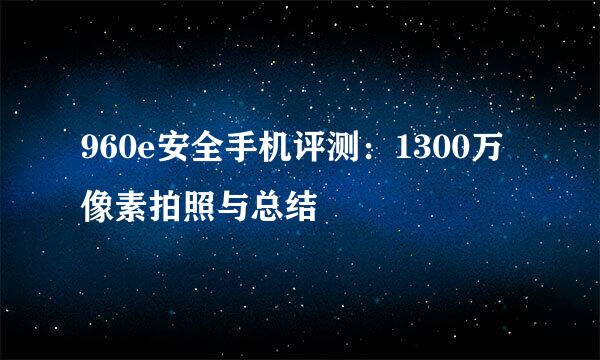 960e安全手机评测：1300万像素拍照与总结