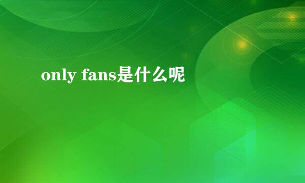 only fans是什么呢