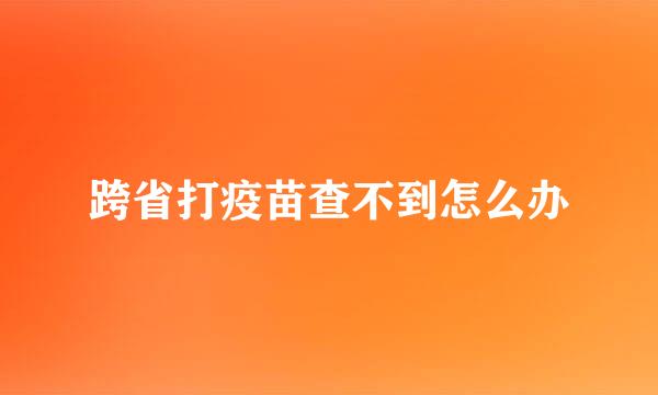 跨省打疫苗查不到怎么办