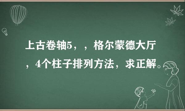 上古卷轴5，，格尔蒙德大厅，4个柱子排列方法，求正解。