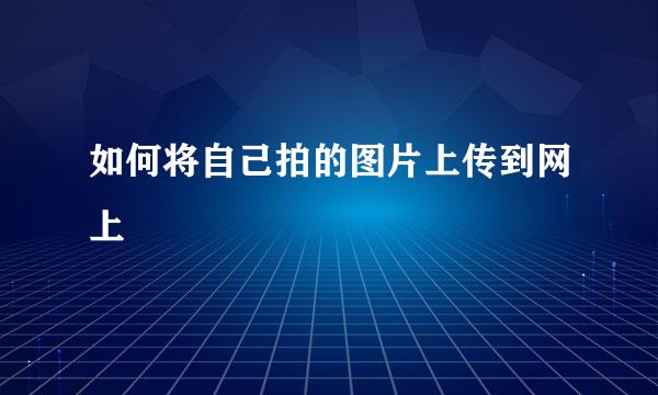 如何将自己拍的图片上传到网上