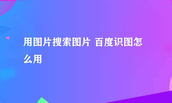 用图片搜索图片 百度识图怎么用