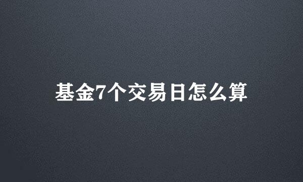 基金7个交易日怎么算