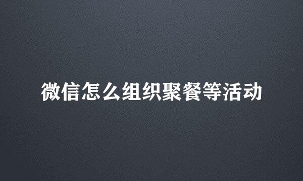 微信怎么组织聚餐等活动