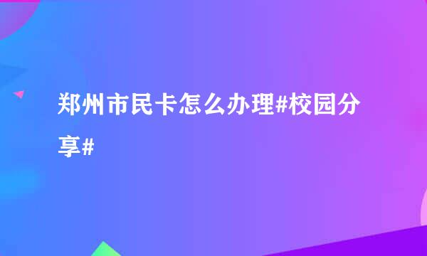 郑州市民卡怎么办理#校园分享#