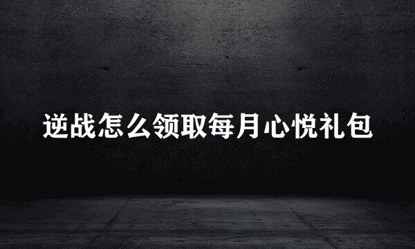 逆战怎么领取每月心悦礼包