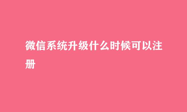 微信系统升级什么时候可以注册