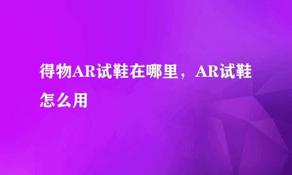 得物AR试鞋在哪里，AR试鞋怎么用