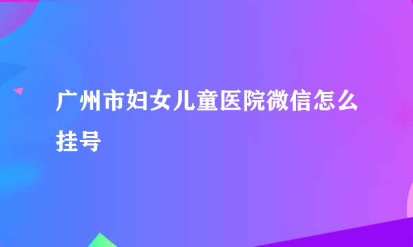 广州市妇女儿童医院微信怎么挂号