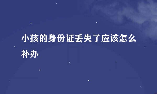 小孩的身份证丢失了应该怎么补办