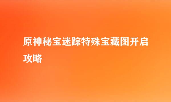 原神秘宝迷踪特殊宝藏图开启攻略