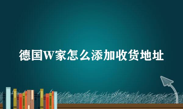 德国W家怎么添加收货地址