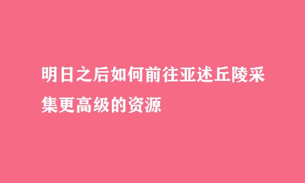 明日之后如何前往亚述丘陵采集更高级的资源