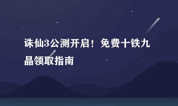 诛仙3公测开启！免费十铁九晶领取指南
