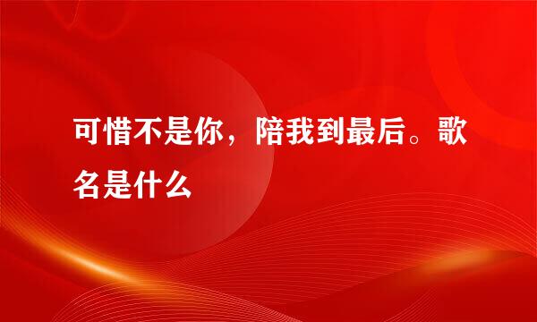 可惜不是你，陪我到最后。歌名是什么