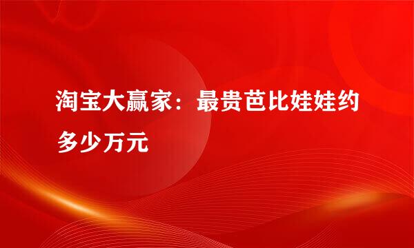 淘宝大赢家：最贵芭比娃娃约多少万元