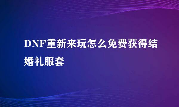 DNF重新来玩怎么免费获得结婚礼服套