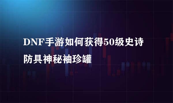 DNF手游如何获得50级史诗防具神秘袖珍罐