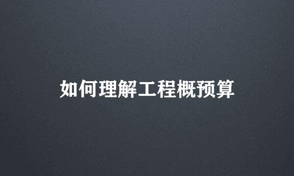 如何理解工程概预算