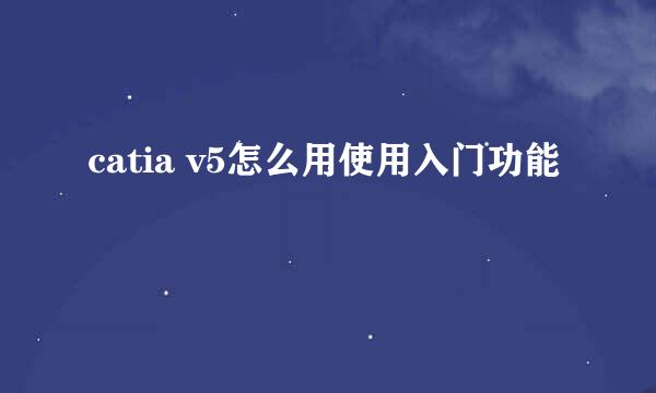 catia v5怎么用使用入门功能