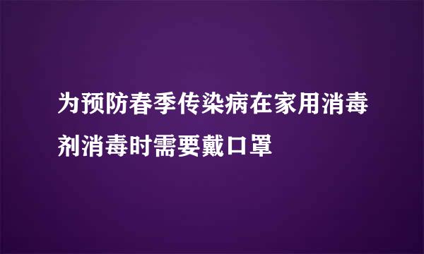为预防春季传染病在家用消毒剂消毒时需要戴口罩