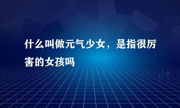 什么叫做元气少女，是指很厉害的女孩吗