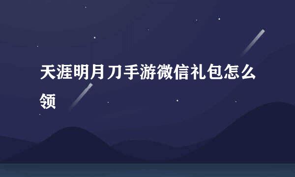 天涯明月刀手游微信礼包怎么领