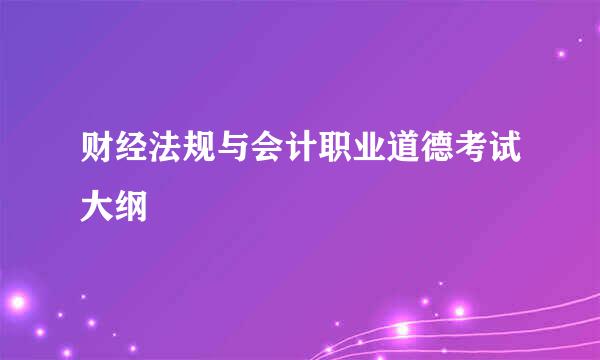 财经法规与会计职业道德考试大纲