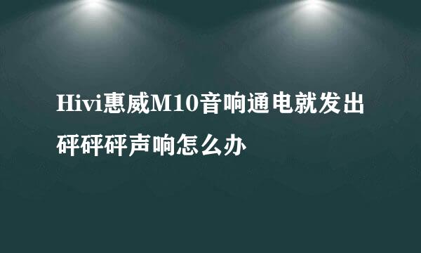 Hivi惠威M10音响通电就发出砰砰砰声响怎么办