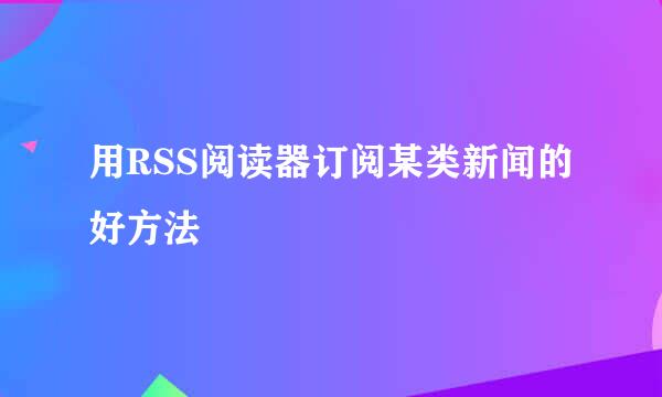 用RSS阅读器订阅某类新闻的好方法