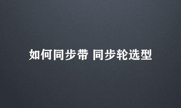如何同步带 同步轮选型