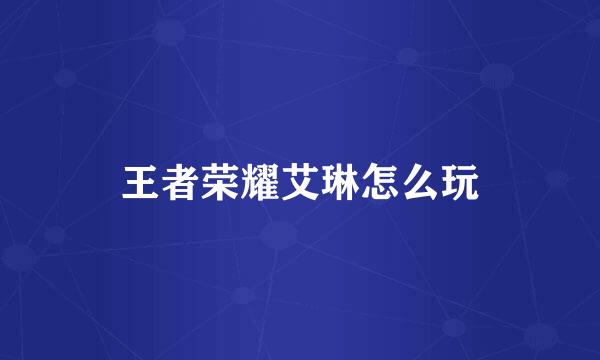 王者荣耀艾琳怎么玩