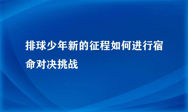 排球少年新的征程如何进行宿命对决挑战