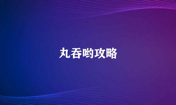 丸吞哟攻略