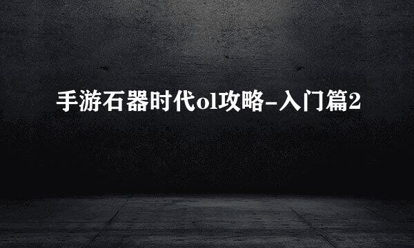手游石器时代ol攻略-入门篇2