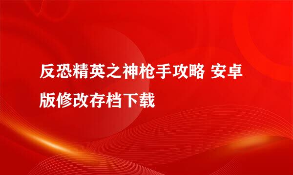 反恐精英之神枪手攻略 安卓版修改存档下载