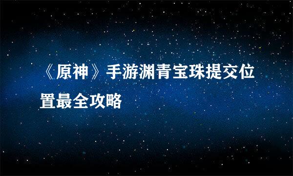 《原神》手游渊青宝珠提交位置最全攻略