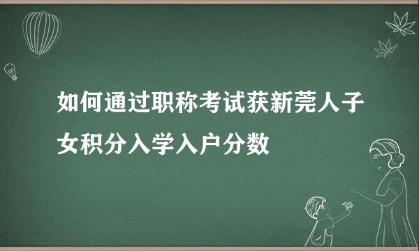 如何通过职称考试获新莞人子女积分入学入户分数