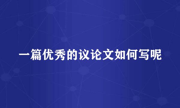 一篇优秀的议论文如何写呢