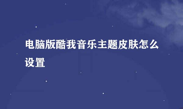 电脑版酷我音乐主题皮肤怎么设置
