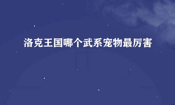 洛克王国哪个武系宠物最厉害