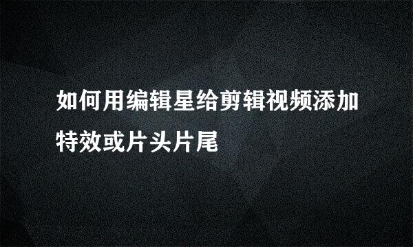 如何用编辑星给剪辑视频添加特效或片头片尾