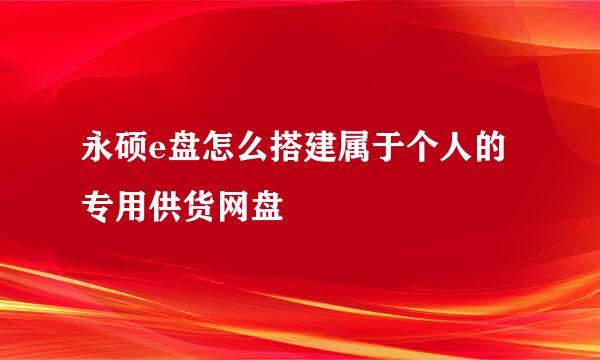 永硕e盘怎么搭建属于个人的专用供货网盘