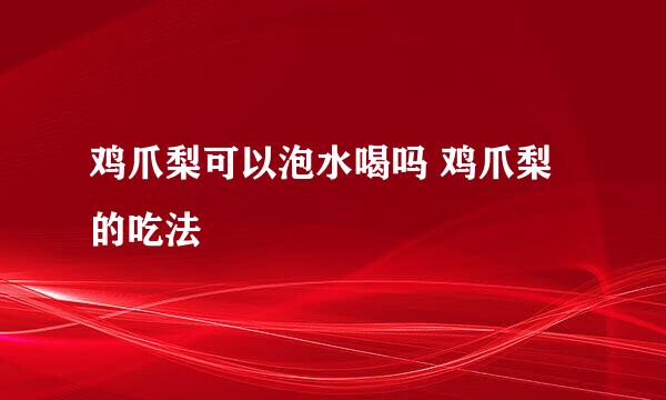 鸡爪梨可以泡水喝吗 鸡爪梨的吃法