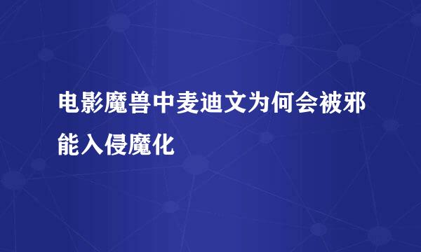 电影魔兽中麦迪文为何会被邪能入侵魔化